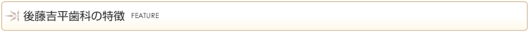後藤吉平歯科の6つの特徴